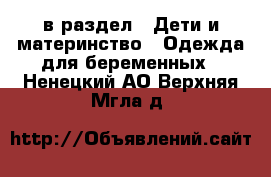  в раздел : Дети и материнство » Одежда для беременных . Ненецкий АО,Верхняя Мгла д.
